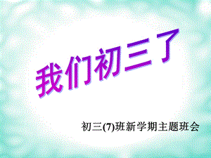 初三7班新学期主题班会《我们初三了》.ppt