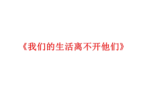 我们的生活离不开他们3.ppt