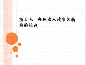 项目七办理出入境集装箱检验检疫.ppt.ppt