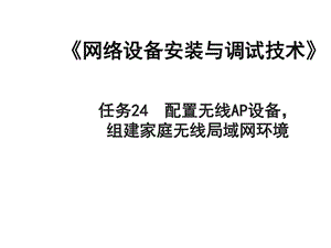 网络设备安装与调试技术任务24配置无线AP设备组建家....ppt.ppt