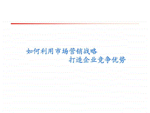 如何利用市场营销战略打造企业竞争优势.ppt