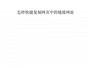 怎样快捷复制网页中的链接网址.ppt.ppt