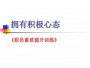 员工素质提升训练如何拥有积极心态及掌握有效沟通技巧.ppt.ppt