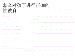 怎么对孩子进行正确的性教育.ppt.ppt