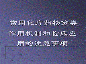 常用化疗药物分类作用机制和临床应用的注意事项.ppt