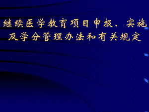 继续医学教育项目申报、实施及学分管理办法和有关规定.ppt