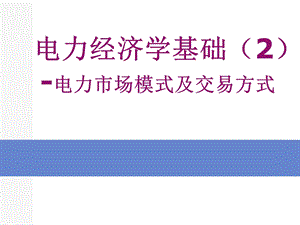 电力经济学基础2-电力市场模式及交易方式.ppt