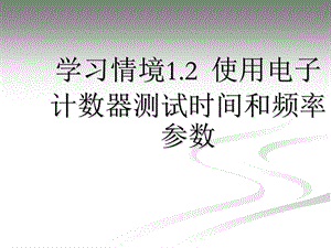 学习情境12使用电子计数器测试时间和频率参数.ppt