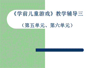 学前儿童游戏教学辅导三第五单元第六单元.ppt