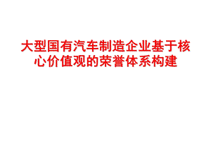 大型国有汽车制造企业基于核心价值观的荣誉体系构建.ppt