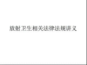 放射卫生相关法律法规讲义.ppt