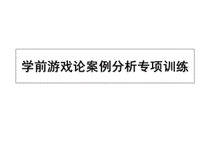 学前游戏论案例分析专项训练.ppt