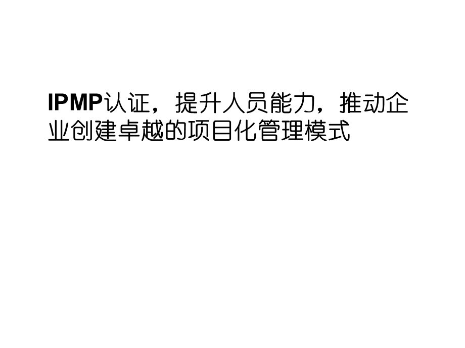 IPMP认证提升人员能力推动企业创建卓越的项目化管理模式.ppt_第1页