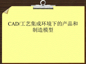 CAD工艺集成环境下的产品和制造模型.ppt