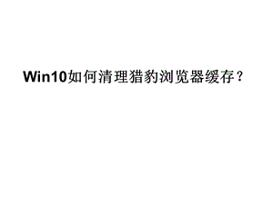 Win10如何清理猎豹浏览器缓存.ppt