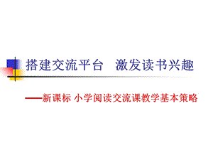 新课标小学阅读交流课教学基本策略《搭建交流平台激发读书兴趣》.ppt