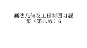 画法几何及工程制图习题集[第六版]6习题集大作业.pptx