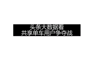 2017头条大数据看共享单车用户争夺战-32页-【未来营销实验室】.docx