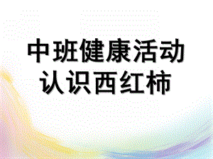 中班健康活动《认识西红柿》PPT课件教案幼儿园中班健康活动：认识西红柿.pptx