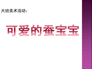 大班美术活动《可爱的蚕宝宝》PPT课件教案可爱的蚕宝宝.pptx