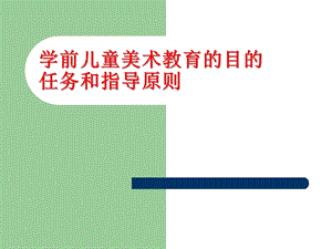 幼儿园学前儿童美术教育的目的任务指导原则PPT课件04-学前儿童美术教育的目的、任务、指导原则.pptx