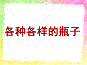 中班科学《各种各样的瓶子》PPT课件教案各种各样的瓶子.ppt